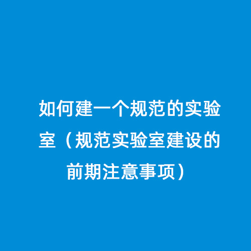 如何建一個規范的實驗室（規范實驗室建設的前期注意事項）